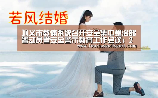 巩义市教体系统召开安全集中整治部署动员暨安全警示教育工作会议:2026世界杯买球官网app入口在线(图2) 2026世界杯买球官网app入口在线