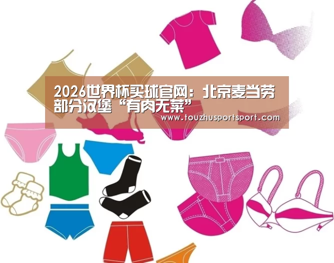 2026世界杯买球官网:北京麦当劳部分汉堡“有肉无菜”(图2) 2026世界杯买球官网app最新版