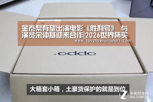 金泰梨有望出演电影《胜利号》 与演员宋仲基迎来合作|2026世界杯买球官网app最新版
