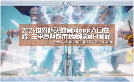 2026世界杯买球官网app入口在线_三季度餐饮市场缓慢回升利润下滑幅度收窄